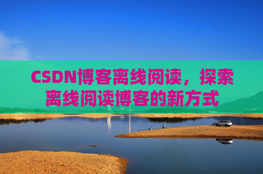 CSDN博客离线阅读，探索离线阅读博客的新方式